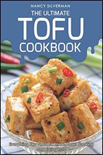 The Ultimate Tofu Cookbook: Everything You Need to Know About Cooking and Eating Tofu