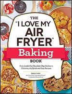 The 'I Love My Air Fryer' Baking Book: From Inside-Out Chocolate Chip Cookies to Calzones, 175 Quick and Easy Recipes ('I Love My' Cookbook Series)