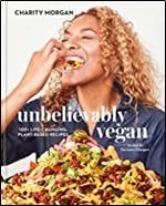 Unbelievably Vegan: 100+ Life-Changing, Plant-Based Recipes: A Cookbook
