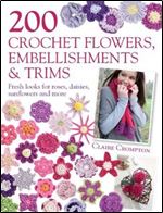 200 Crochet Flowers, Embellishments & Trims: Contemporary designs for embellishing all of your accessories