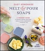 Easy Homemade Melt and Pour Soaps: A Modern Guide to Making Custom Creations Using Natural Ingredients & Essential Oils