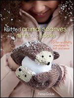Knitted Animal Scarves, Mitts, and Socks: 35 Fun and Fluffy Creatures to Knit and Wear