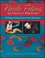Needle Felting by Hand or Machine: 15 Projects Using Easy-To-Learn Techniques