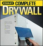 Stanley Complete Drywall: Step-by-Step Instructions, Repairs & Complete Projects, Planning, Hanging, Finishing