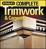 Stanley Complete Trimwork & Carpentry: Step-by-Step Instructions, Remodeling Tips & Ideas, From Framing To Trimming