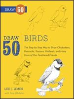 Draw 50 Birds: The Step-by-Step Way to Draw Chickadees, Peacocks, Toucans, Mallards, and Many More of Our Feathered Friends