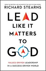 Lead Like It Matters to God: Values-Driven Leadership in a Success-Driven World
