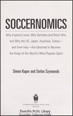 Soccernomics: Why England Loses, Why Germany and Brazil Win, and Why the U.S., Japan, Australia, Turkey and Even Iraq Are Destined to Become the Kings of the World S Most Popular Sport