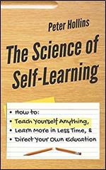 The Science of Self-Learning: How to Teach Yourself Anything, Learn More in Less Time, and Direct Your Own Education