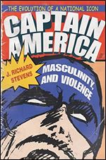 Captain America, Masculinity, and Violence: The Evolution of a National Icon (Television and Popular Culture)