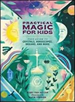 Practical Magic for Kids: Your Guide to Crystals, Horoscopes, Dreams, and More