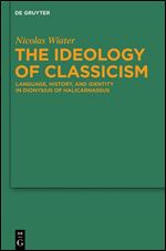 The Ideology of Classicism: Language, History, and Identity in Dionysius of Halicarnassus (Untersuchungen zur antiken Literatur und Geschichte Book 105)