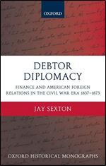 Debtor Diplomacy: Finance and American Foreign Relations in the Civil War Era 1837-1873 (Oxford Historical Monographs)