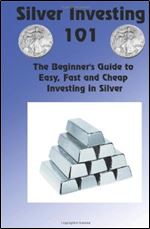 Silver Investing 101 (The Beginner's Guide to Easy, Fast and Cheap Investing in Silver)
