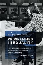 Programmed Inequality: How Britain Discarded Women Technologists and Lost Its Edge in Computing (History of Computing)