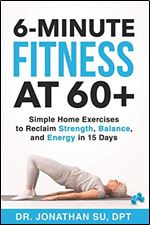6-Minute Fitness at 60+: Simple Home Exercises to Reclaim Strength, Balance, and Energy in 15 Days