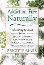 Addiction-Free Naturally: Liberating Yourself from Tobacco, Caffeine, Sugar, Alcohol, Prescription Drugs