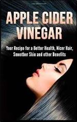 Apple Cider Vinegar: Your Recipe for a Better Health, Nicer Hair, Smoother Skin and other Benefits