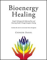 Bioenergy Healing: Simple Techniques for Reducing Pain and Restoring Health through Energetic Healing