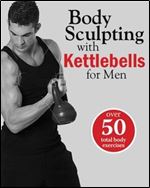 Body Sculpting with Kettlebells for Men: The Complete Strength and Conditioning Plan - Includes Over 75 Exercises plus Daily...