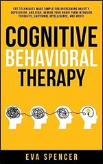 Cognitive Behavioral Therapy: CBT Techniques Made Simple for Overcoming Anxiety, Depression, and Fear. Rewire Your Brain From Intrusive Thoughts, Emotional Intelligence, and More!