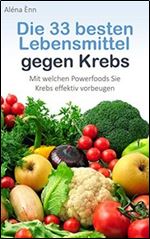 Die 33 besten Lebensmittel gegen Krebs: Mit welchen Powerfoods Sie Krebs effektiv vorbeugen (German Edition)