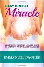 Easy Breezy Miracle: A Powerful, Exciting & Simple Guide to Creating an Extraordinary Life