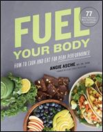 Fuel Your Body: How to Cook and Eat for Peak Performance: 77 Simple, Nutritious, Whole-Food Recipes for Every Athlete