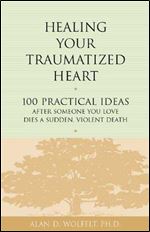 Healing Your Traumatized Heart: 100 Practical Ideas After Someone You Love Dies a Sudden, Violent Death (Healing a Grieving Heart series)