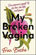 My Broken Vagina: One Woman's Journey to Solve Sex