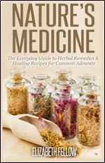 Nature's Medicine: The Everyday Guide to Herbal Remedies & Healing Recipes for Common Ailments
