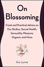 On Blossoming: Frank and Practical Advice on Our Bodies, Sexual Health, Sensuality, Pleasure, Orgasm, and More