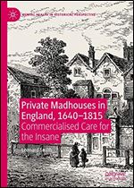 Private Madhouses in England, 1640-1815: Commercialised Care for the Insane (Mental Health in Historical Perspective)