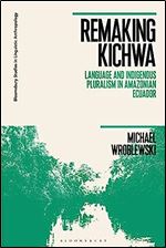 Remaking Kichwa: Language and Indigenous Pluralism in Amazonian Ecuador (Bloomsbury Studies in Linguistic Anthropology)