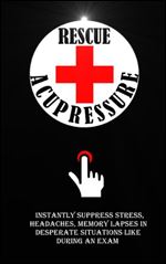 Rescue Acupressure: Instantly Suppress Stress, Headaches, Memory Lapses In Desperate Situations Like During An Exam.
