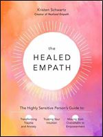 The Healed Empath: The Highly Sensitive Person s Guide to Transforming Trauma and Anxiety, Trusting Your Intuition, and Moving from Overwhelm to Empowerment