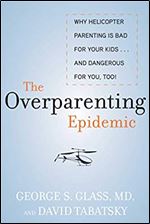 The Overparenting Epidemic: Why Helicopter Parenting Is Bad for Your Kids . . . and Dangerous for You, Too!