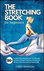 The Stretching Book for Beginners: Simple Stretching Exercises for Men and Women! Suitable Stretching Routines for Seniors. The Ultimate Stretching Guide.