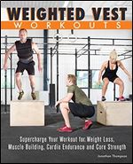 Weighted Vest Workouts: Supercharge Your Workout for Weight Loss, Muscle Building, Cardio Endurance and Core Strength