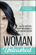 Woman Unleashed: Release Your Story, Revive Your Hormones & Reclaim Your Freedom