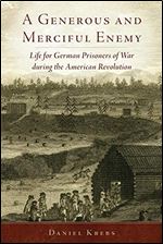 A Generous and Merciful Enemy: Life for German Prisoners of War during the American Revolution (Volume 38) (Campaigns and Commanders Series)