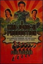 A Kim Jong-Il Production: The Extraordinary True Story of a Kidnapped Filmmaker, His Star Actress, and a Young Dictator's Rise to Power