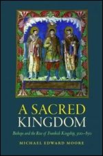 A Sacred Kingdom: Bishops and the Rise of Frankish Kingship, 300-850.