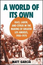 A World of Its Own: Race, Labor, and Citrus in the Making of Greater Los Angeles, 1900-1970