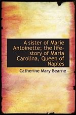 A sister of Marie Antoinette the life-story of Maria Carolina, Queen of Naples
