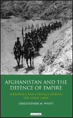 Afghanistan and the Defence of Empire: Diplomacy and Strategy during the Great Game (International Library of Twentieth Centruy History)