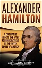 Alexander Hamilton: A Captivating Guide to One of the Founding Fathers of the United States of America