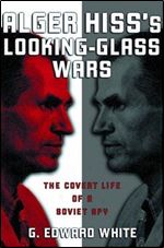 Alger Hiss's Looking-Glass Wars: The Covert Life of a Soviet Spy