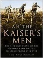 All the Kaiser's Men: The Life & Death of the German Army on the Western Front 1914-1918