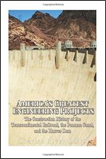 America s Greatest Engineering Projects: The Construction History of the Transcontinental Railroad, the Panama Canal, and the Hoover Dam